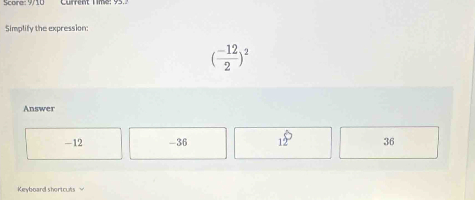 Score: 9/10 Current Time: 95.
Simplify the expression:
( (-12)/2 )^2
Answer
-12 -36 12 36
Keyboard shortcuts