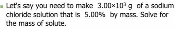 Let's say you need to make 3.00* 10^3g of a sodium 
chloride solution that is 5.00% by mass. Solve for 
the mass of solute.