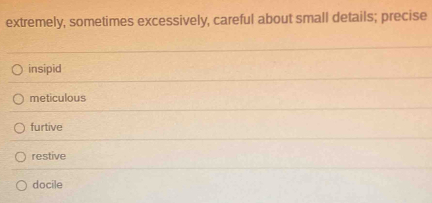 extremely, sometimes excessively, careful about small details; precise
insipid
meticulous
furtive
restive
docile