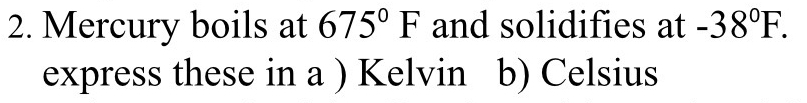 Mercury boils at 675°F and solidifies at -38°F. 
express these in a ) Kelvin b) Celsius