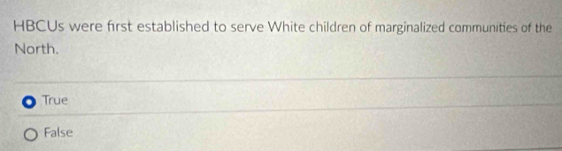 HBCUs were first established to serve White children of marginalized communities of the
North.
True
False