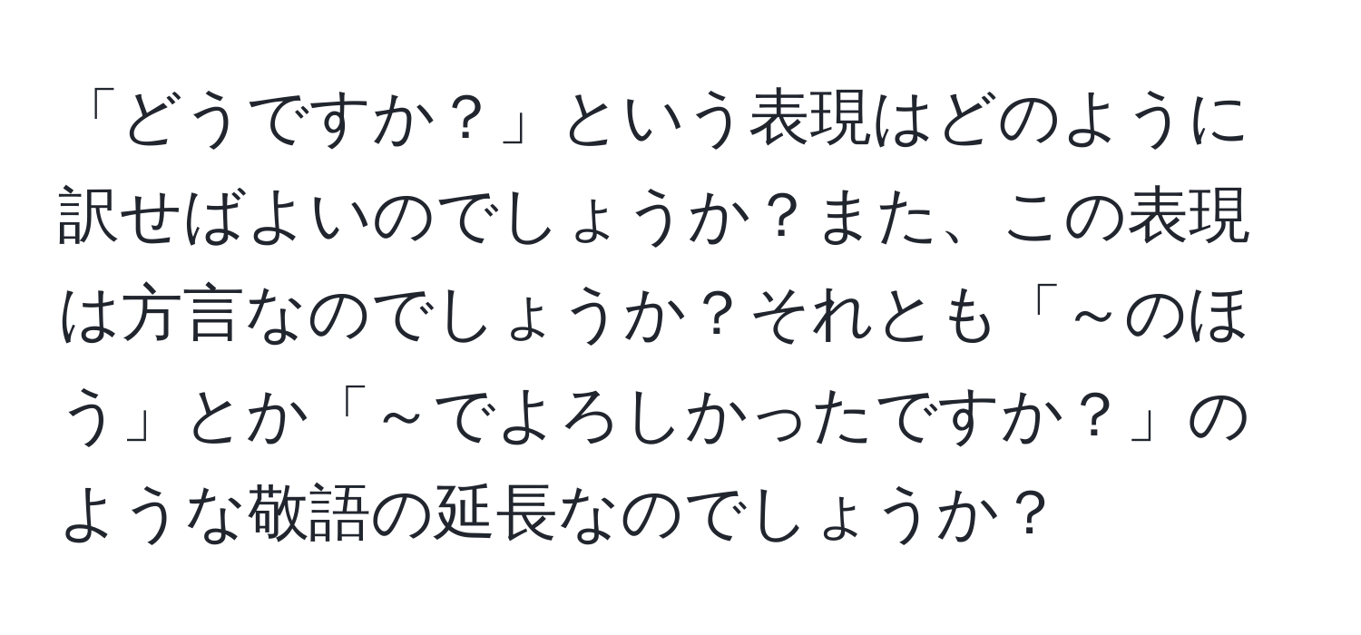 「どうですか？」という表現はどのように訳せばよいのでしょうか？また、この表現は方言なのでしょうか？それとも「～のほう」とか「～でよろしかったですか？」のような敬語の延長なのでしょうか？