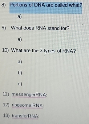 Portions of DNA are called what?
a)
9) What does RNA stand for?
a)
10) What are the 3 types of RNA?
a)
b)
c)
11) messengerRNA:
12) ribosomalRNA:
13) transferRNA: