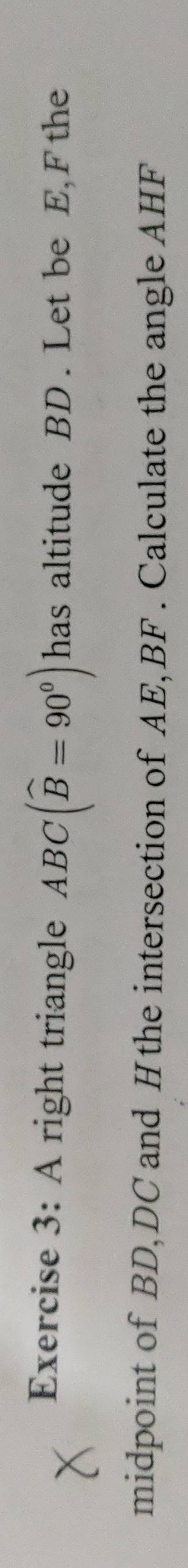 A right triangle ABC(widehat B=90°) has altitude BD. Let be E, F the 
midpoint of BD, DC and Hthe intersection of AE, BF. Calculate the angle AHF