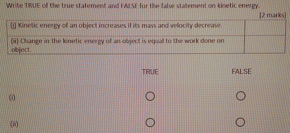 Write TRUE of the true statement and FALSE for the false statement on kinetic energy.
[2 marks]
TRUE FALSE
(i)
(ii)