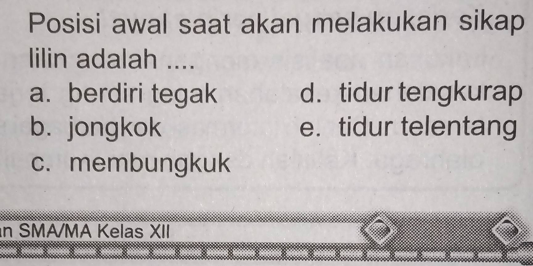 Posisi awal saat akan melakukan sikap
lilin adalah ....
a. berdiri tegak d. tidur tengkurap
b. jongkok e. tidur telentang
c. membungkuk
n SMA/MA Kelas XII