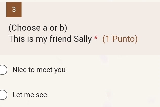 3 
(Choose a or b) 
This is my friend Sally * (1 Punto) 
Nice to meet you 
Let me see