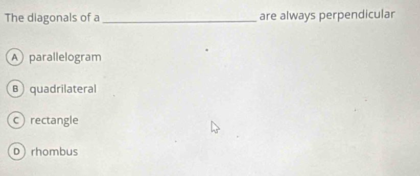 The diagonals of a_ are always perpendicular
A parallelogram
B quadrilateral
rectangle
Drhombus