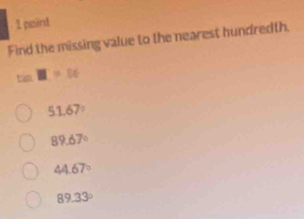 psird
Find the missing value to the nearest hundredth.
tan H=16
51.67°
89.67°
44.67°
89.33°