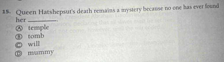 Queen Hatshepsut’s death remains a mystery because no one has ever found
her_
Ⓐ temple
⑧ tomb
Ⓒ will
Ⓓ mummy
