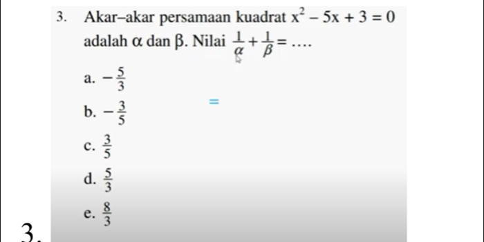 Akar-akar persamaan kuadrat x^2-5x+3=0
adalah α dan β. Nilai  1/alpha  + 1/beta  = _…
a. - 5/3 
b. - 3/5 
=
c.  3/5 
d.  5/3 
e.  8/3 
3.