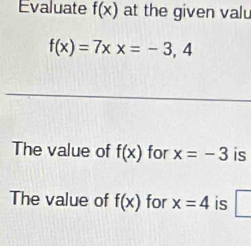 Evaluate f(x) at the given valu
f(x)=7xx=-3,4
The value of f(x) for x=-3 is 
The value of f(x) for x=4 is □