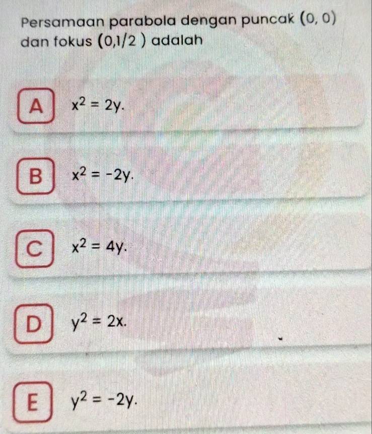 Persamaan parabola dengan puncak (0,0)
dan fokus (0,1/2) adalah
A x^2=2y.
B x^2=-2y.
C x^2=4y.
D y^2=2x.
E y^2=-2y.