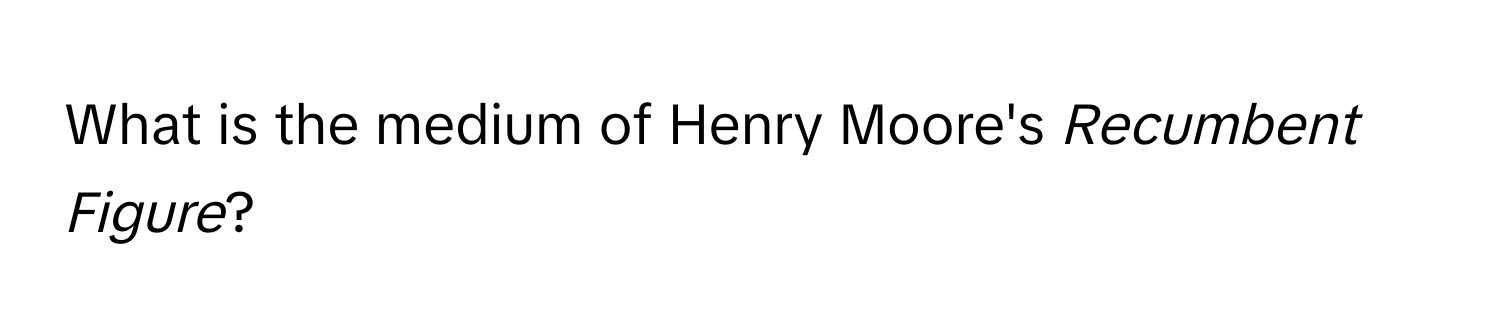 What is the medium of Henry Moore's *Recumbent Figure*?