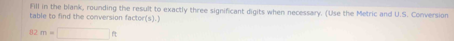 Fill in the blank, rounding the result to exactly three significant digits when necessary. (Use the Metric and U.S. Conversion 
table to find the conversion factor(s).)
82m=□ ft