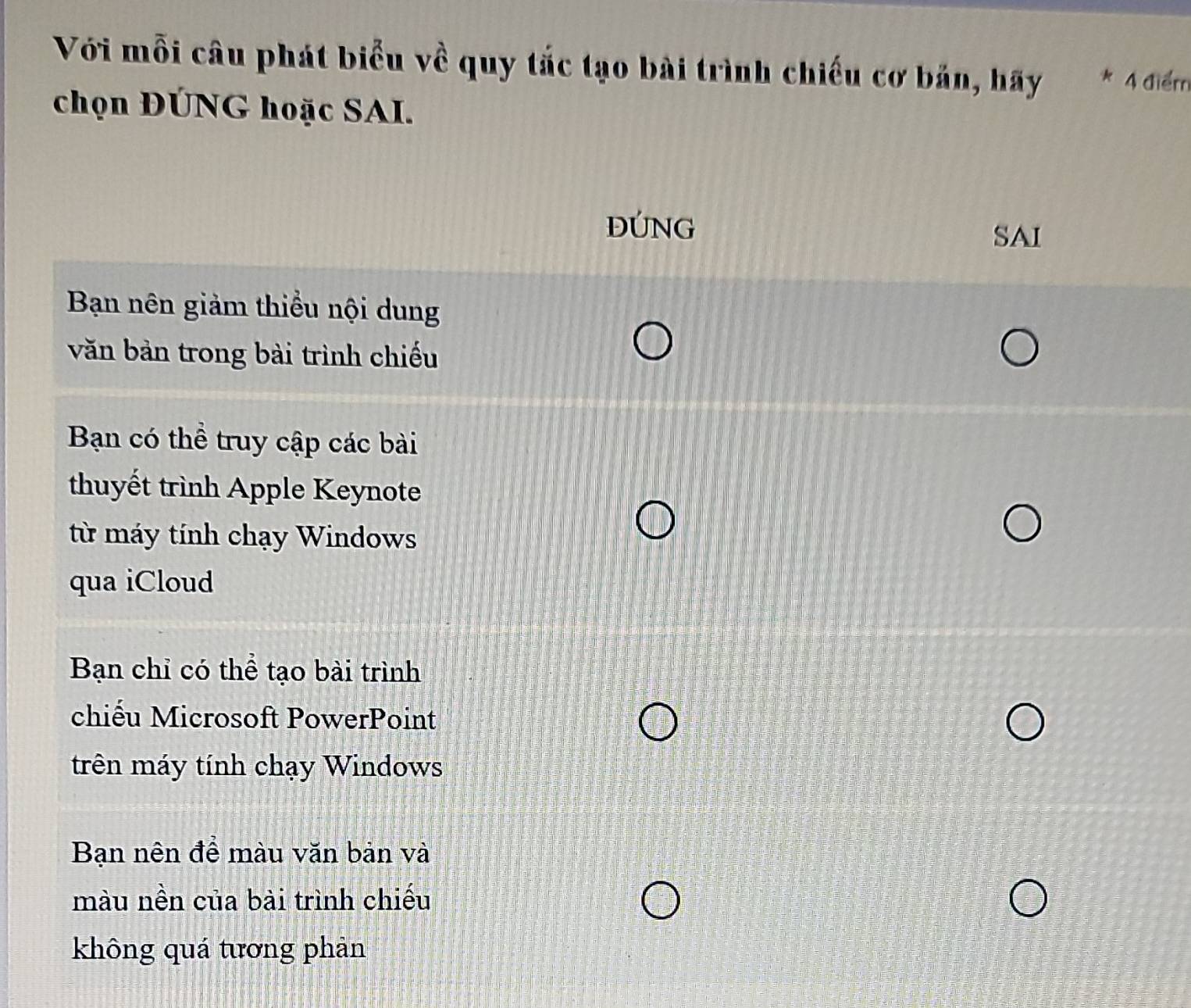 Với mỗi câu phát biểu về quy tắc tạo bài trình chiếu cơ bản, hãy * 4 điểm 
chọn ĐÚNG hoặc SAI.