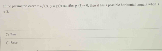 If the parametric curve x=f(t), y=g(t) satisfies g'(3)=0 , then it has a possible horizontal tangent when t
=3.
True
False