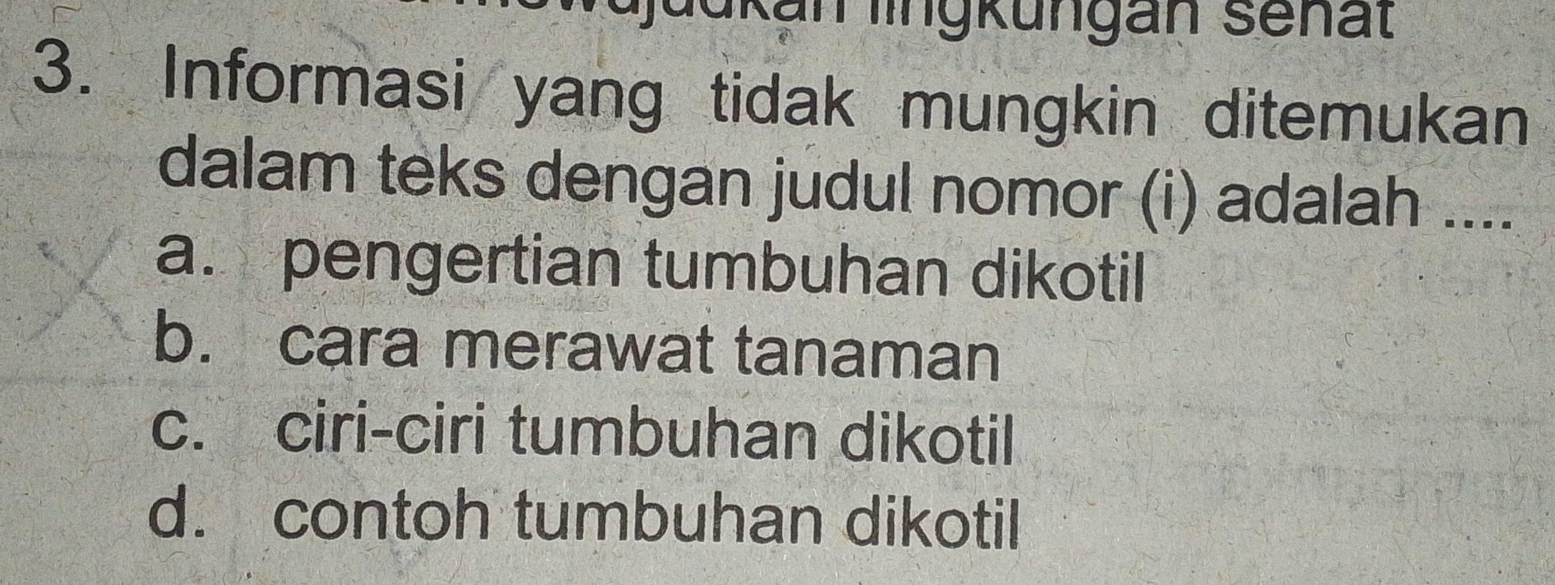 lukan lingkungan senat
3. Informasi yang tidak mungkin ditemukan
dalam teks dengan judul nomor (i) adalah ....
a. pengertian tumbuhan dikotil
b. cara merawat tanaman
c. ciri-ciri tumbuhan dikotil
d. contoh tumbuhan dikotil