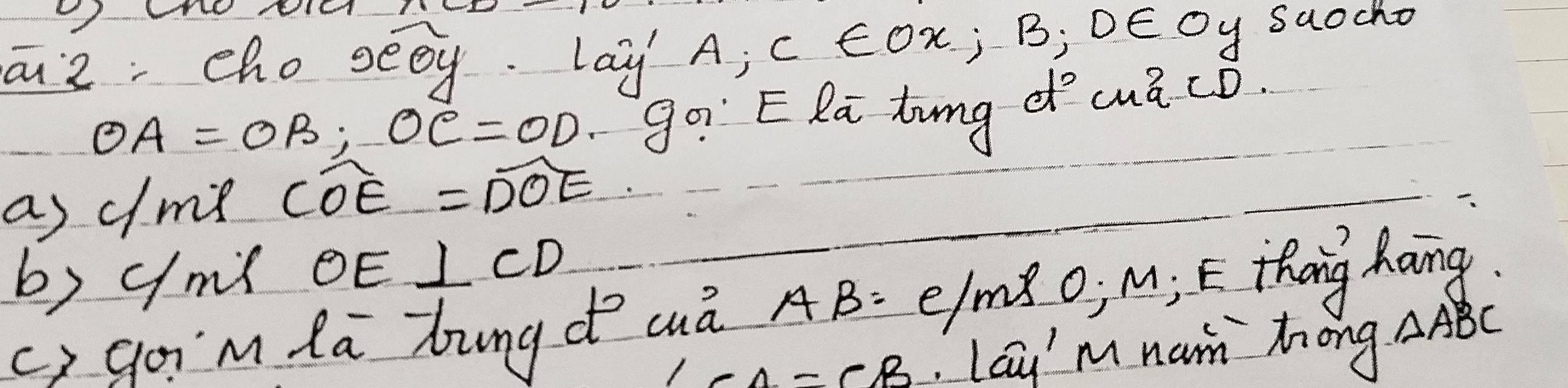 a2 cho seoy. lay A; C∈ Ox ¡ B; DE Oy saocho
OA=OB; OC=OD go ERa tung d uá cò. 
as cme widehat COE=widehat DOE
b) ymí OE ⊥ CD
c> goim lā bung d cuā AB= e/mǒo, M; E thōng Kong
∠ CA=CB Lau'm nam Zong △ ABC