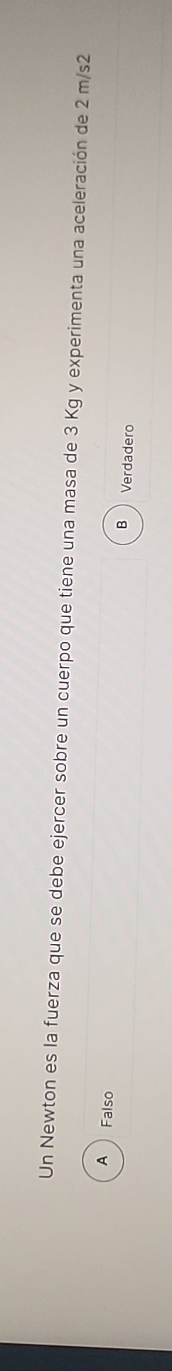 Un Newton es la fuerza que se debe ejercer sobre un cuerpo que tiene una masa de 3 Kg y experimenta una aceleración de 2 m/s2
A Falso
B Verdadero