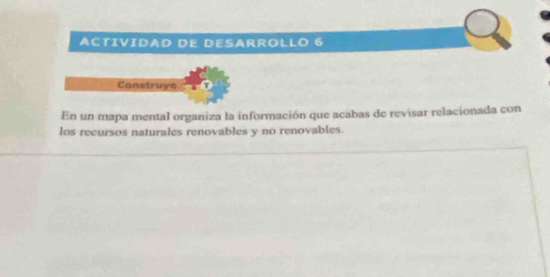 ACTIVIDAD DE DESARROLLO 6 
Construye 
En un mapa mental organiza la información que acabas de revisar relacionada con 
los recursos naturales renovables y no renovables.