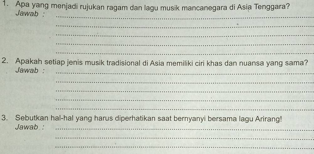 Apa yang menjadi rujukan ragam dan lagu musik mancanegara di Asia Tenggara? 
Jawab : 
_ 
_ 
_ 
_ 
_ 
2. Apakah setiap jenis musik tradisional di Asia memiliki ciri khas dan nuansa yang sama? 
Jawab :_ 
_ 
_ 
_ 
_ 
3. Sebutkan hal-hal yang harus diperhatikan saat bernyanyi bersama lagu Arirang! 
Jawab :_ 
_ 
_