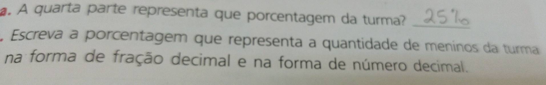 A quarta parte representa que porcentagem da turma? 25% 。 
Escreva a porcentagem que representa a quantidade de menínos da turma 
na forma de fração decimal e na forma de número decimal.