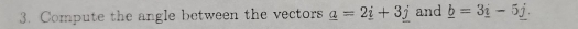 Compute the angle between the vectors _ a=2_ i+3_ j and _ b=3_ i-5_ j.