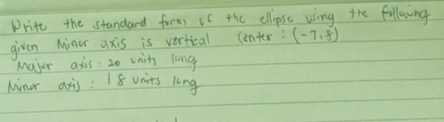 Drite the standard form of the ellipse using the followng 
given Minor axis is vertical center: (-7,8)
major axis: 20 vnits long 
Minor axis : 18 units long