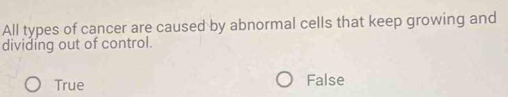 All types of cancer are caused by abnormal cells that keep growing and
dividing out of control.
True False