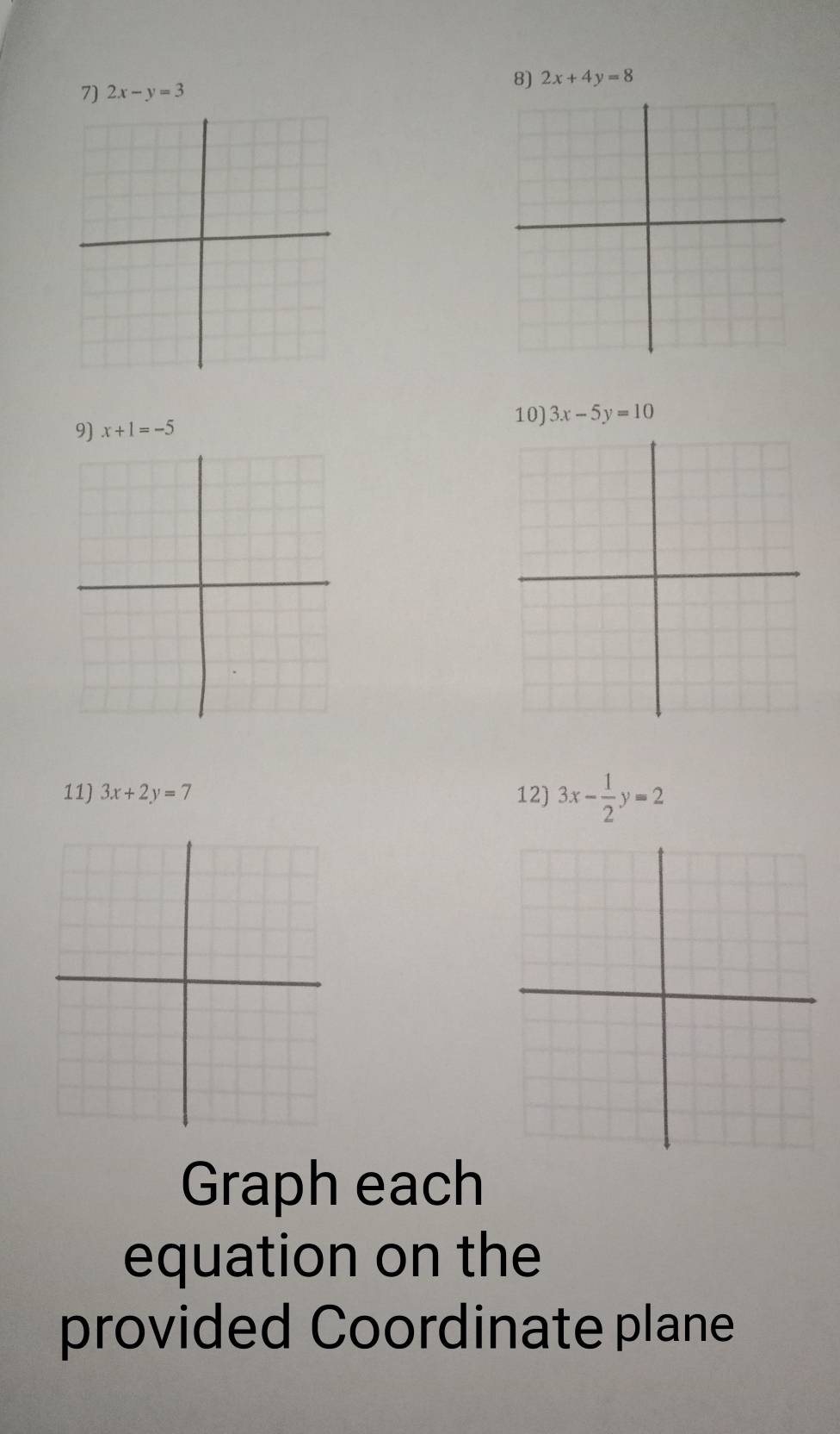 2x-y=3 2x+4y=8
9) x+1=-5
10) 3x-5y=10
11) 3x+2y=7 12) 3x- 1/2 y=2
Graph each 
equation on the 
provided Coordinate plane