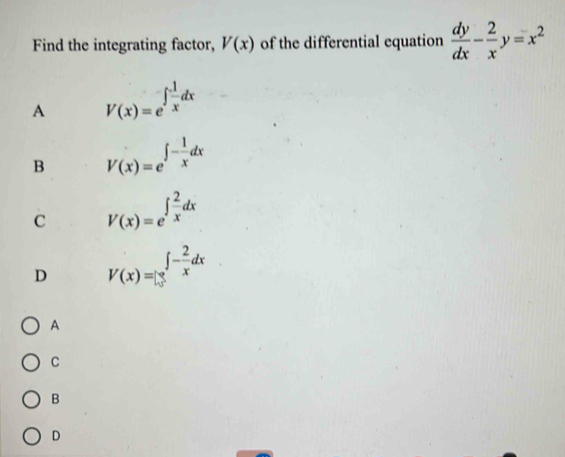 Find the integrating factor, V(x) of the differential equation  dy/dx - 2/x y=x^2
A V(x)=e^(∈t frac 1)xdx
B V(x)=e^(∈t -frac 1)xdx
C V(x)=e^(∈t frac 2)xdx
D V(x)=∈tlimits _0^(∈fty)dx
A
C
B
D