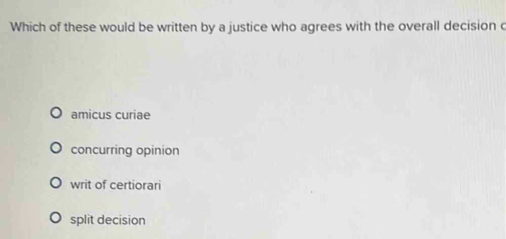 Which of these would be written by a justice who agrees with the overall decision c
amicus curiae
concurring opinion
writ of certiorari
split decision