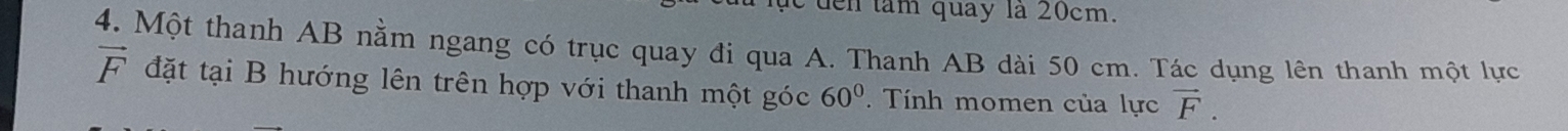 tn tâm quay là 20cm. 
4. Một thanh AB nằm ngang có trục quay đi qua A. Thanh AB dài 50 cm. Tác dụng lên thanh một lực
vector F đặt tại B hướng lên trên hợp với thanh một góc 60°. Tính momen của lực vector F.