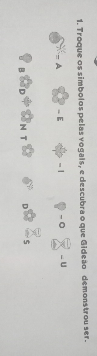 Troque os símbolos pelas vogais, e descubra o que Gideão demonstrou ser.
=A
=E
=1
=bigcirc =U
B 
N T D S