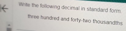 Write the following decimal in standard form. 
three hundred and forty-two thousandths