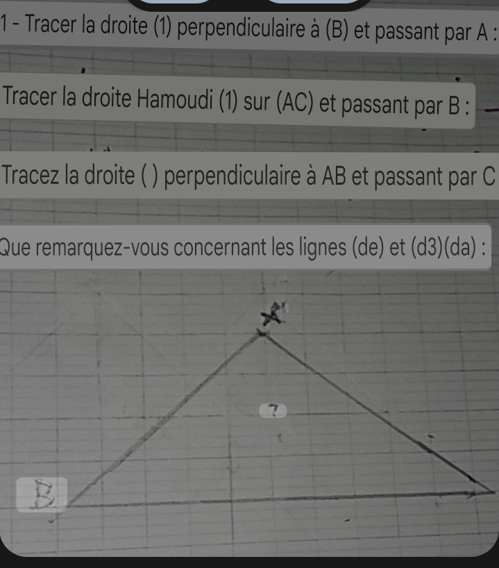 Tracer la droite (1) perpendiculaire à (B) et passant par A : 
Tracer la droite Hamoudi (1) sur (AC) et passant par B :_ 
Tracez la droite ( ) perpendiculaire à AB et passant par C
Que remarquez-vous concernant les lignes (de) et (d3)(da) :