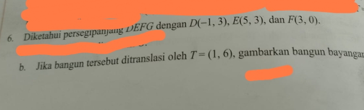 Diketahui persegıpanjang DEFG dengan D(-1,3), E(5,3) , dan F(3,0). 
b. Jika bangun tersebut ditranslasi oleh T=(1,6) , gambarkan bangun bayangan