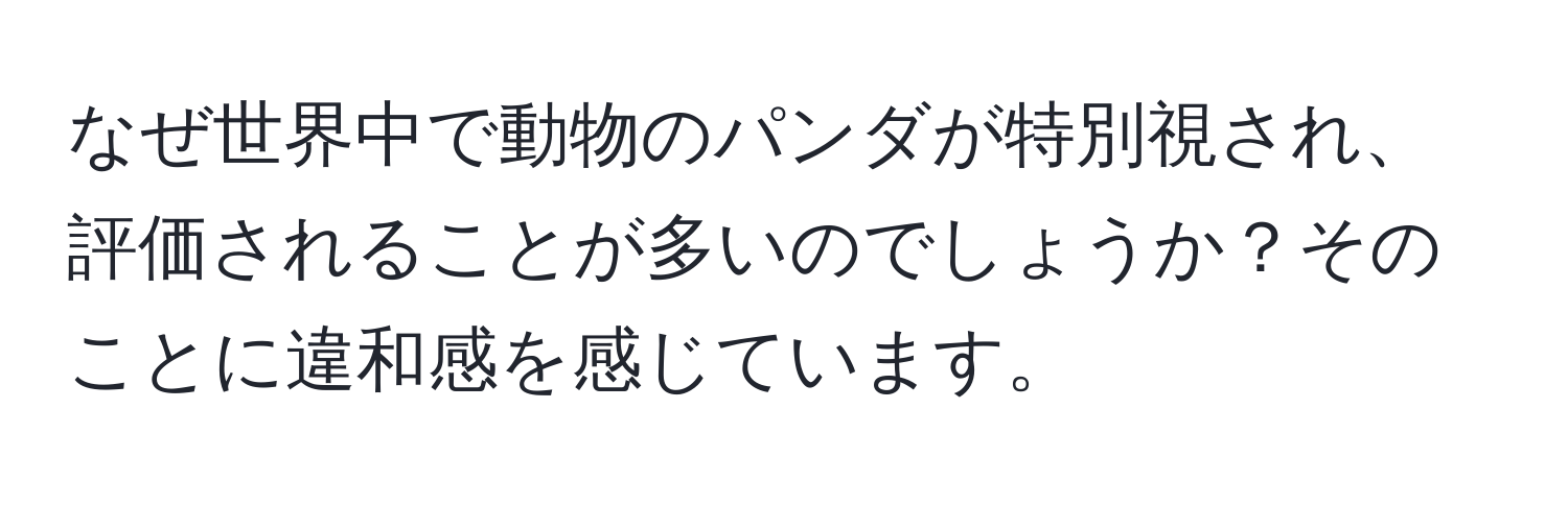 なぜ世界中で動物のパンダが特別視され、評価されることが多いのでしょうか？そのことに違和感を感じています。