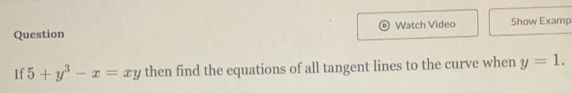 Question Watch Video Show Examp 
If 5+y^3-x=xy then find the equations of all tangent lines to the curve when y=1.