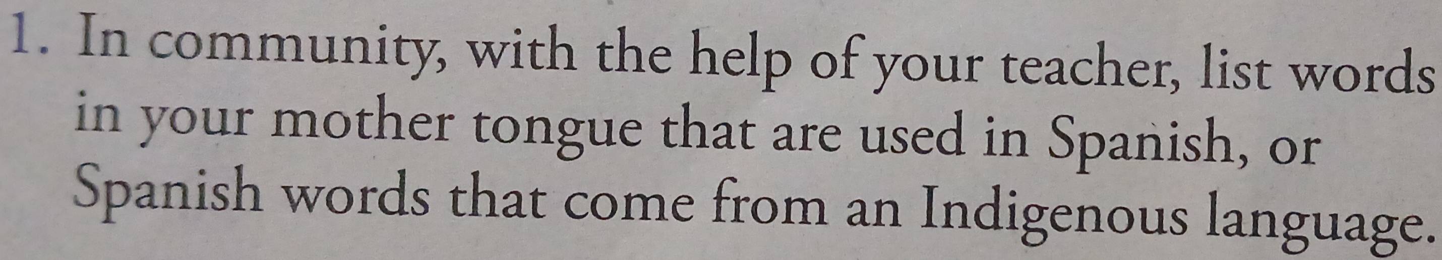 In community, with the help of your teacher, list words 
in your mother tongue that are used in Spanish, or 
Spanish words that come from an Indigenous language.