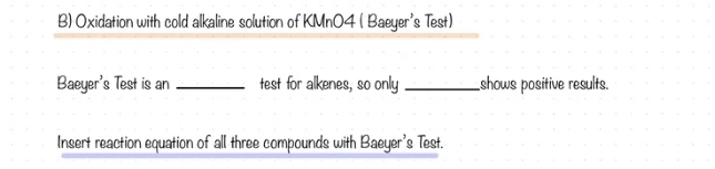 Oxidation with cold alkaline solution of KMn04 ( Baeyer's Test) 
Baeyer's Test is an _test for alkenes, so only _shows positive results. 
Insert reaction equation of all three compounds with Baeyer's Test.