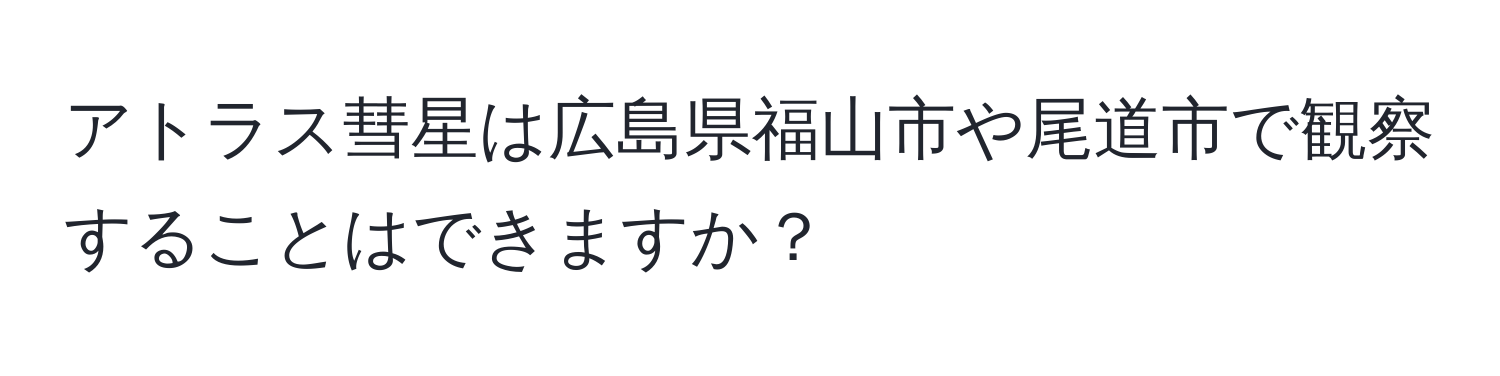 アトラス彗星は広島県福山市や尾道市で観察することはできますか？