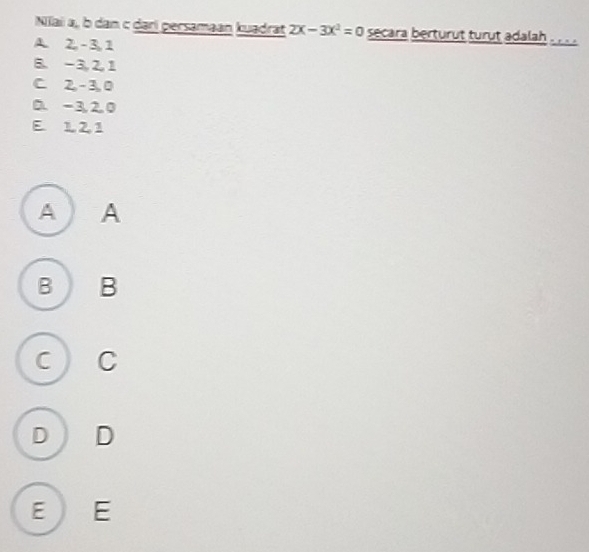 Niai a, b dan c darí persamaan kuadrat 2x-3x^2=0 secara berturut turut adalah . , . .
A. 2, - 3, 1
B. -3, 2, 1
C. 2, - 3, 0
D. -3, 2, 0
E 1 21
A A
B B
C C
D D
E E