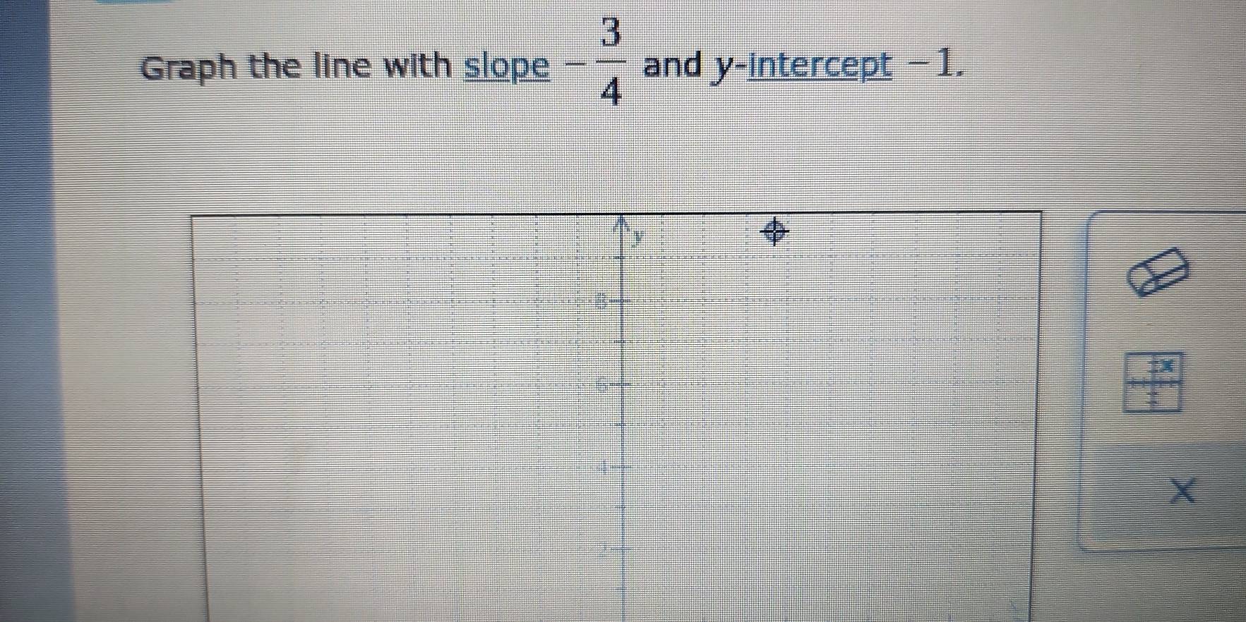 Graph the line with slope - 3/4  and y-intercept −1.
 □ x/□  
X