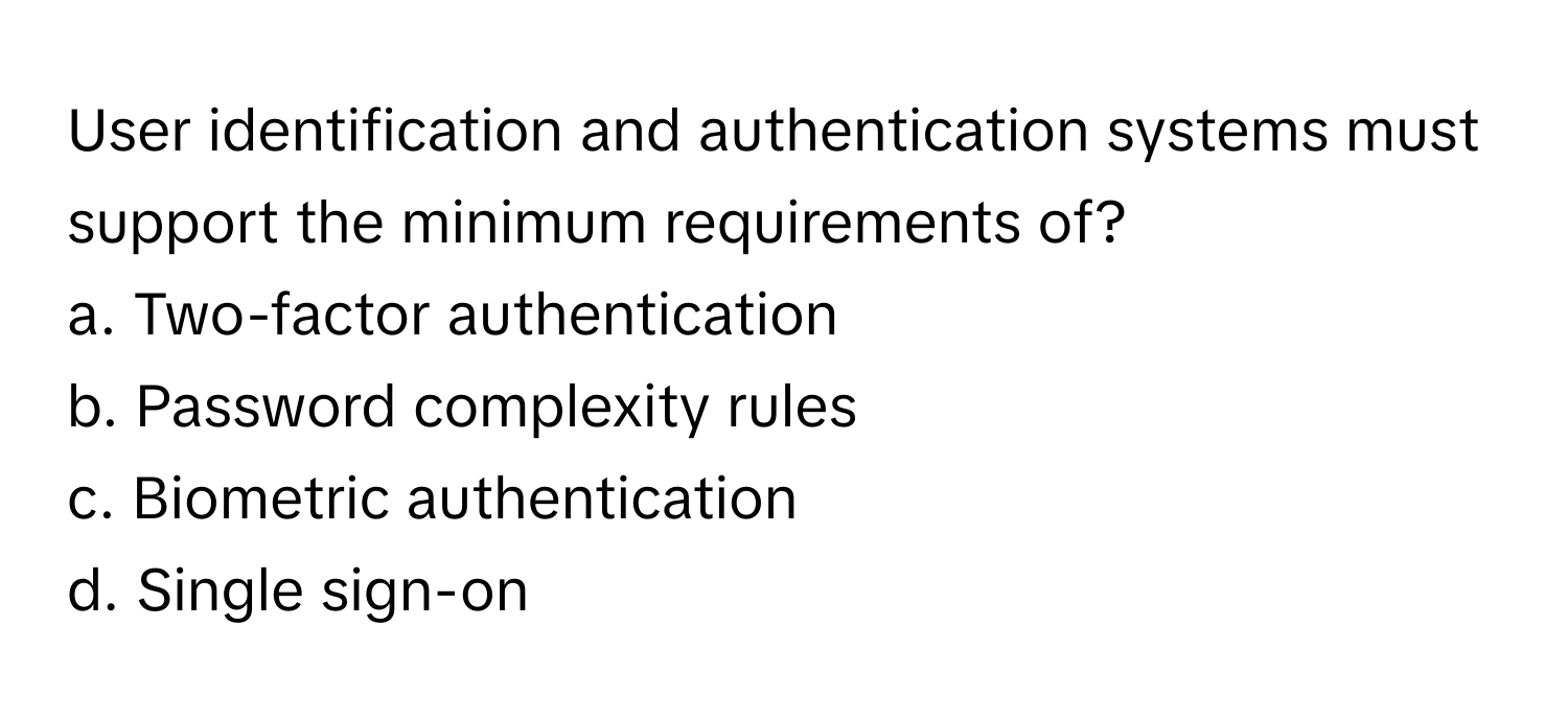 User identification and authentication systems must support the minimum requirements of?

a. Two-factor authentication 
b. Password complexity rules 
c. Biometric authentication 
d. Single sign-on