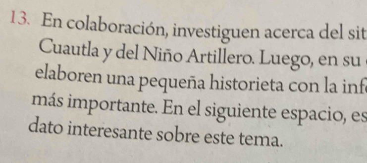 En colaboración, investiguen acerca del sit 
Cuautla y del Niño Artillero. Luego, en su 
elaboren una pequeña historieta con la inf 
más importante. En el siguiente espacio, es 
dato interesante sobre este tema.