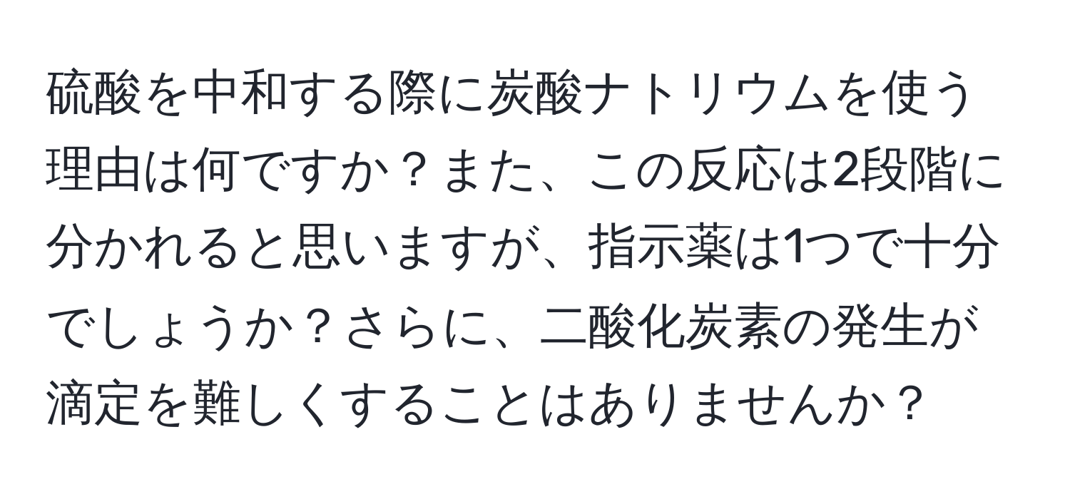 硫酸を中和する際に炭酸ナトリウムを使う理由は何ですか？また、この反応は2段階に分かれると思いますが、指示薬は1つで十分でしょうか？さらに、二酸化炭素の発生が滴定を難しくすることはありませんか？