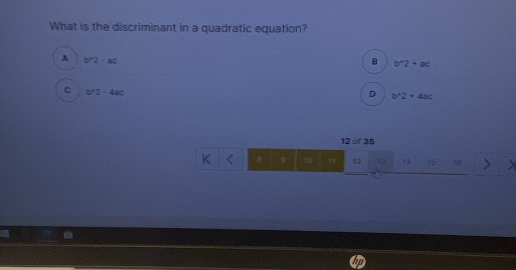 What is the discriminant in a quadratic equation?
A b/''2-ac
B b'2+ac
C b'2-4ac
D b^(wedge)2+4ac
12 of 35
K
9 10 12 13 (5