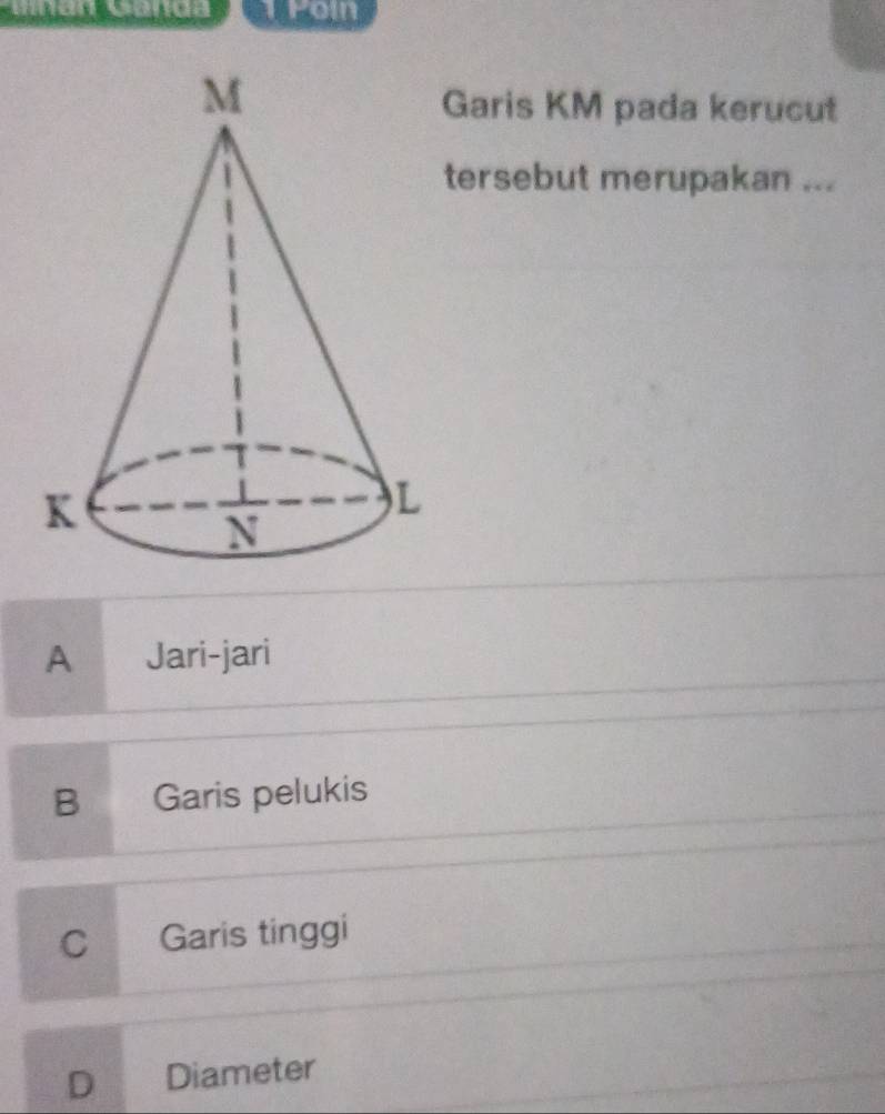 mman Ganga arom
Garis KM pada kerucut
tersebut merupakan ...
A Jari-jari
B Garis pelukis
C Garis tinggi
D Diameter